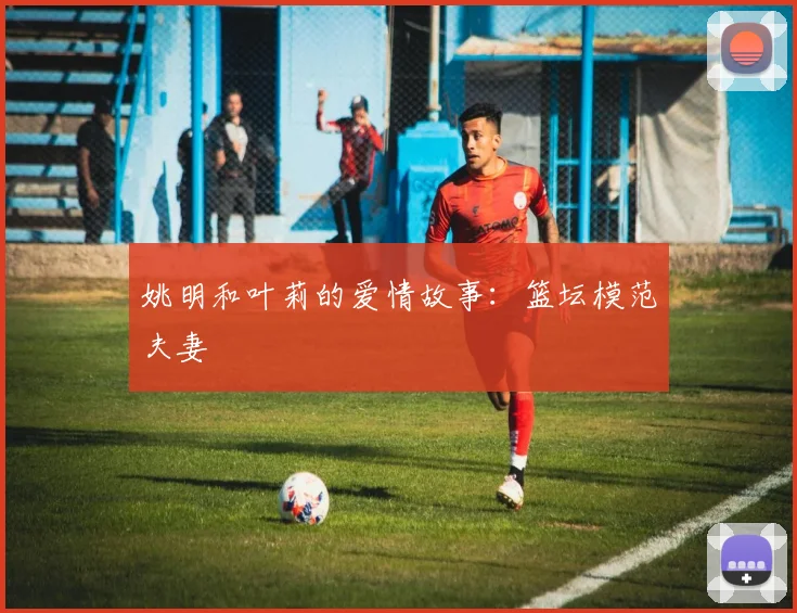 姚明和叶莉的爱情故事:篮坛模范夫妻