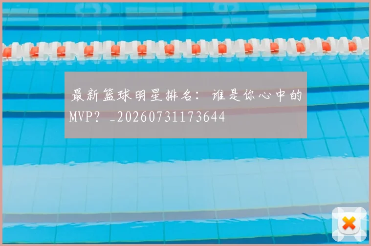 最新篮球明星排名：谁是你心中的MVP？_20260731173644