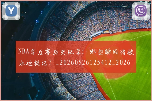 NBA季后赛历史纪录:哪些瞬间将被永远铭记?_20260526125412_20260701215754
