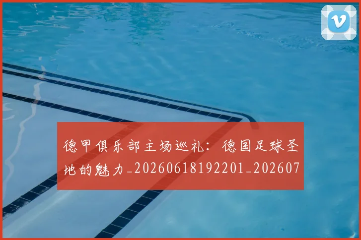德甲俱乐部主场巡礼：德国足球圣地的魅力_20260618192201_20260704172804