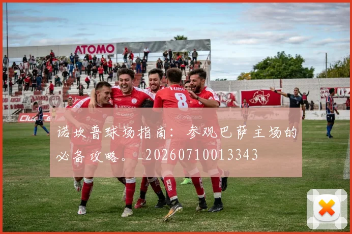 诺坎普球场指南:参观巴萨主场的必备攻略。_20260710013343
