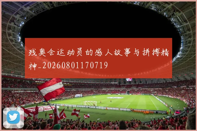残奥会运动员的感人故事与拼搏精神_20260801170719