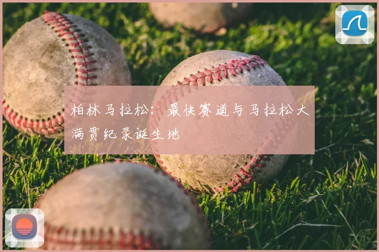 柏林马拉松:最快赛道与马拉松大满贯纪录诞生地