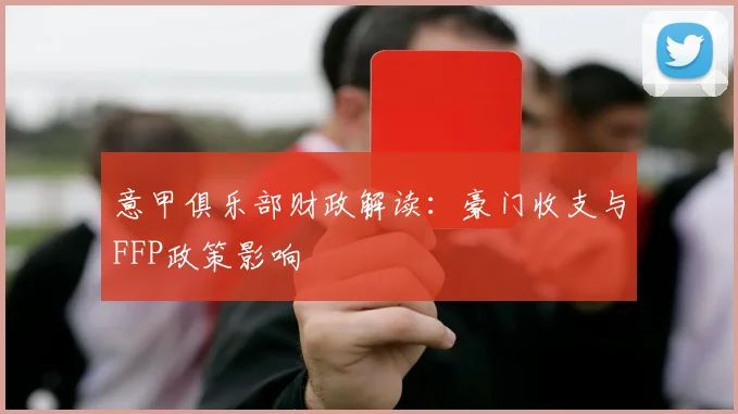 意甲俱乐部财政解读:豪门收支与FFP政策影响