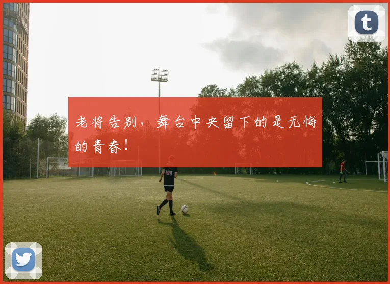 老将告别,舞台中央留下的是无悔的青春!