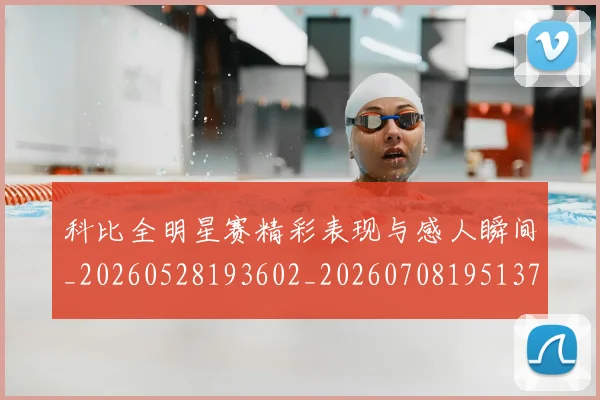 科比全明星赛精彩表现与感人瞬间_20260528193602_20260708195137_20260802165102