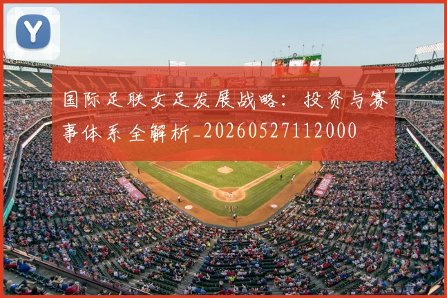 国际足联女足发展战略:投资与赛事体系全解析_20260527112000