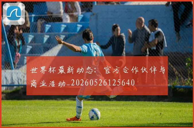 世界杯最新动态：官方合作伙伴与商业活动_20260526125640