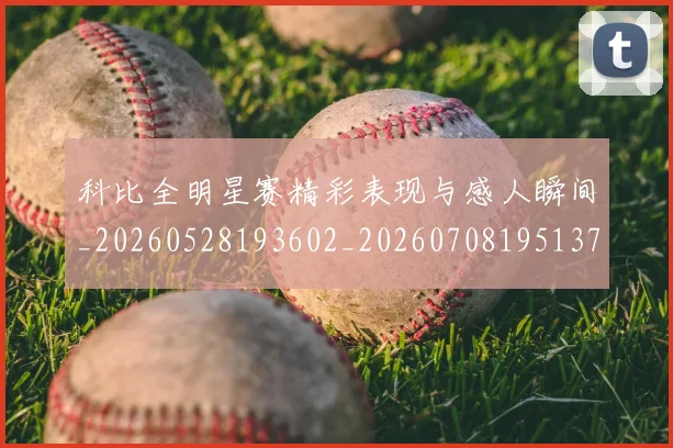 科比全明星赛精彩表现与感人瞬间_20260528193602_20260708195137_20260802165102