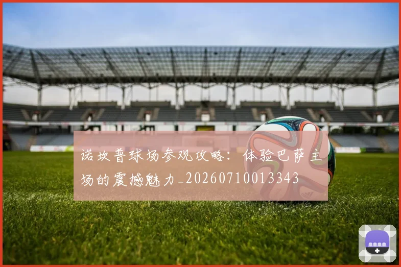 诺坎普球场参观攻略：体验巴萨主场的震撼魅力_20260710013343