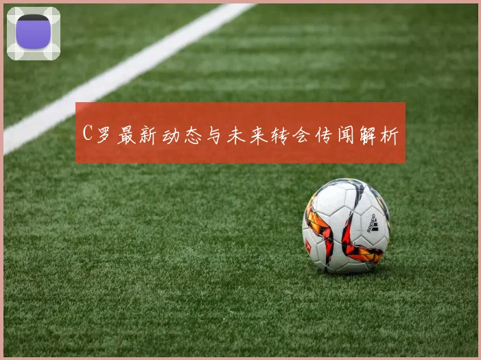 C罗最新动态与未来转会传闻解析