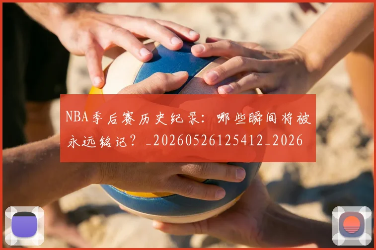 NBA季后赛历史纪录:哪些瞬间将被永远铭记?_20260526125412_20260714210809