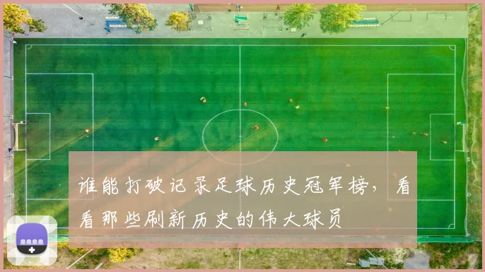 谁能打破记录足球历史冠军榜,看看那些刷新历史的伟大球员