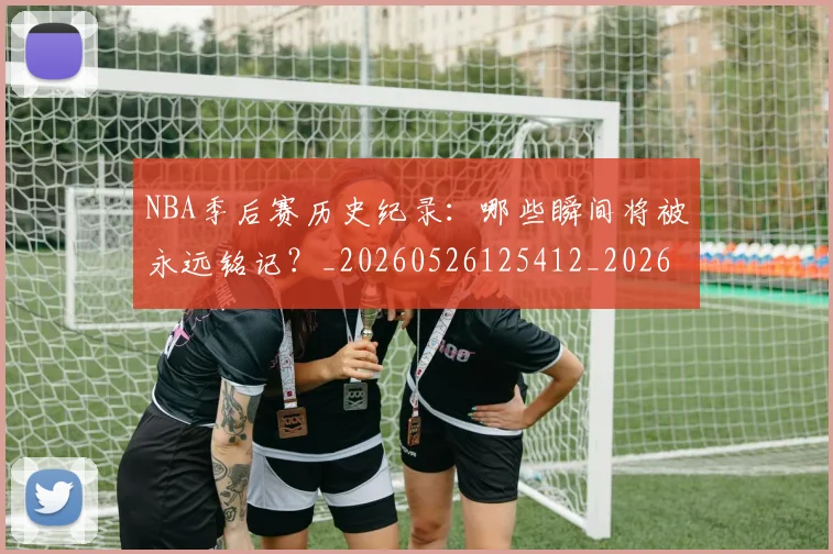 NBA季后赛历史纪录：哪些瞬间将被永远铭记？_20260526125412_20260701215754