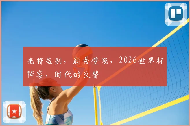 老将告别，新秀登场，2026世界杯阵容，时代的交替