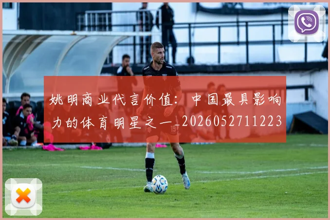 姚明商业代言价值:中国最具影响力的体育明星之一_20260527112235