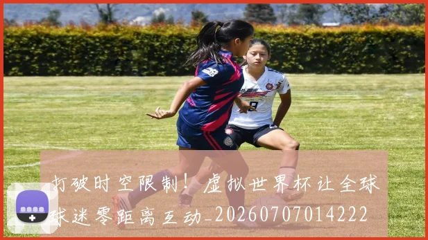 打破时空限制!虚拟世界杯让全球球迷零距离互动_20260707014222