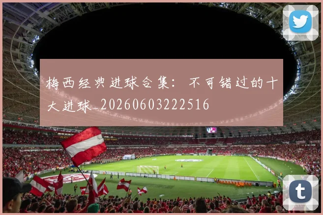 梅西经典进球合集：不可错过的十大进球_20260603222516