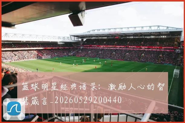 篮球明星经典语录:激励人心的智慧箴言_20260529200440