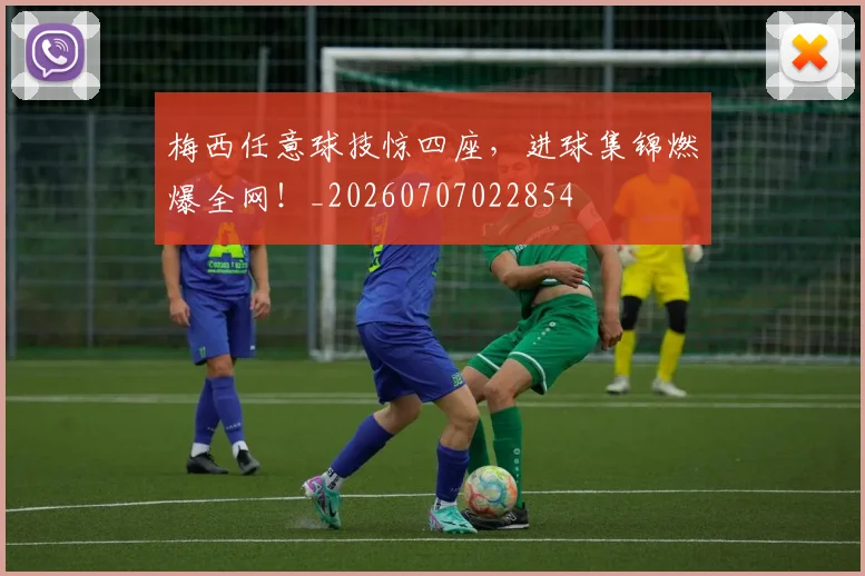 梅西任意球技惊四座，进球集锦燃爆全网！_20260707022854