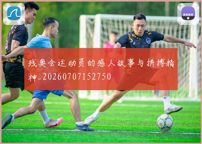 残奥会运动员的感人故事与拼搏精神_20260707152750