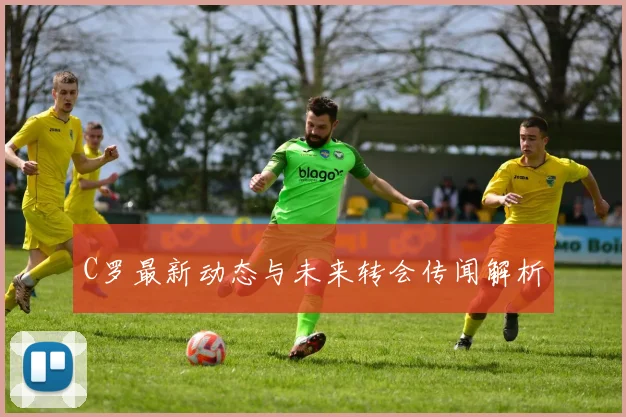 C罗最新动态与未来转会传闻解析