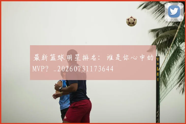 最新篮球明星排名：谁是你心中的MVP？_20260731173644