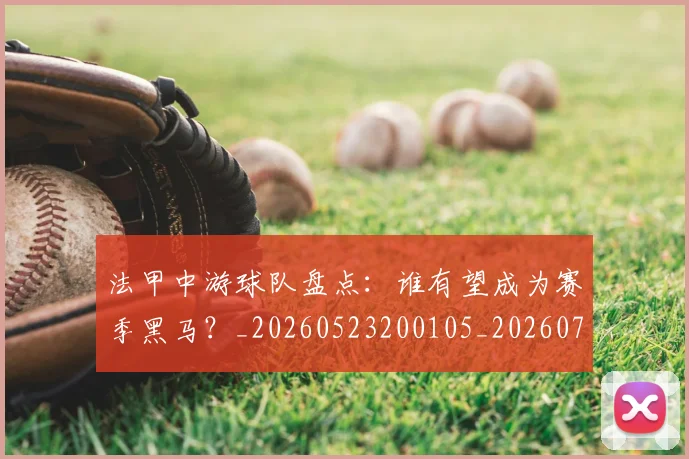 法甲中游球队盘点:谁有望成为赛季黑马?_20260523200105_20260707153101