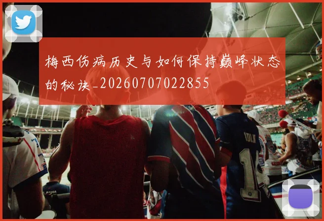 梅西伤病历史与如何保持巅峰状态的秘诀_20260707022855