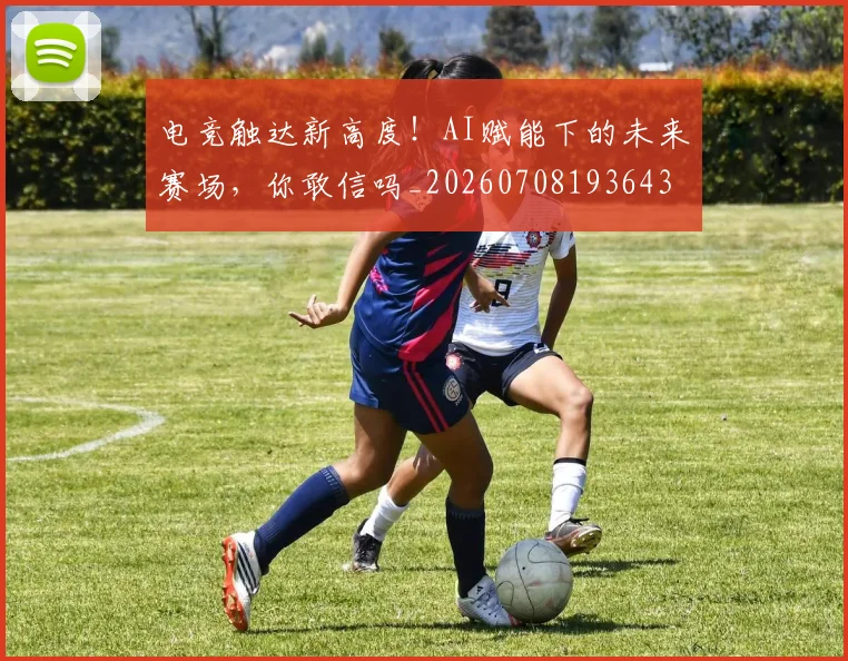 电竞触达新高度！AI赋能下的未来赛场，你敢信吗_20260708193643