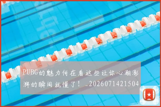 PUBG的魅力何在看这些让你心潮澎湃的瞬间就懂了！_20260714215041