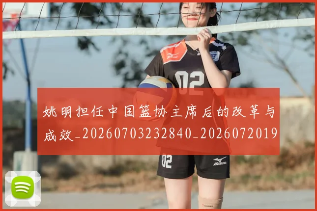 姚明担任中国篮协主席后的改革与成效_20260703232840_20260720192019