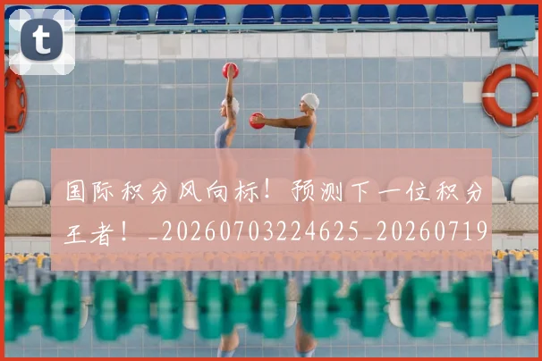 国际积分风向标！预测下一位积分王者！_20260703224625_20260719165722