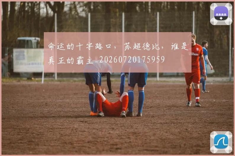 命运的十字路口,苏超德比,谁是真正的霸主_20260720175959
