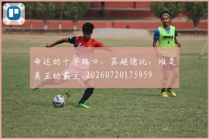 命运的十字路口，苏超德比，谁是真正的霸主_20260720175959