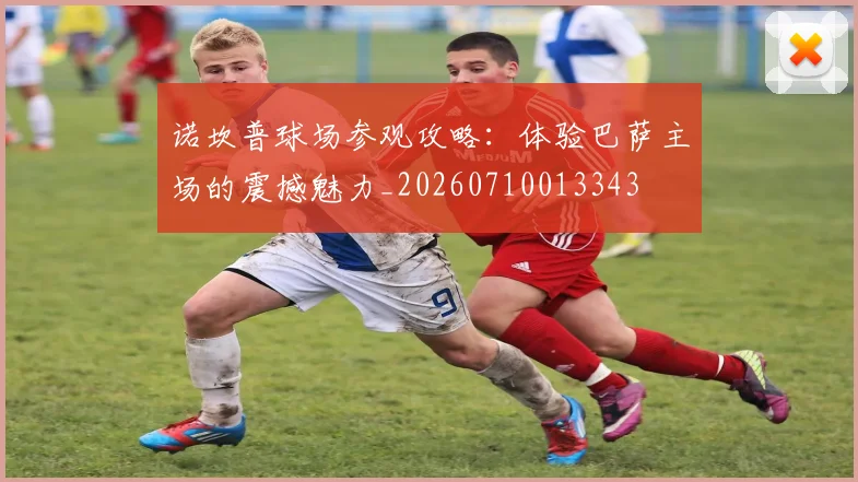 诺坎普球场参观攻略:体验巴萨主场的震撼魅力_20260710013343