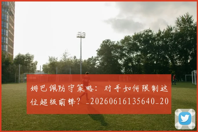 姆巴佩防守策略：对手如何限制这位超级前锋？_20260616135640_20260703232412