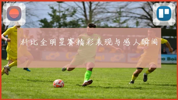 科比全明星赛精彩表现与感人瞬间