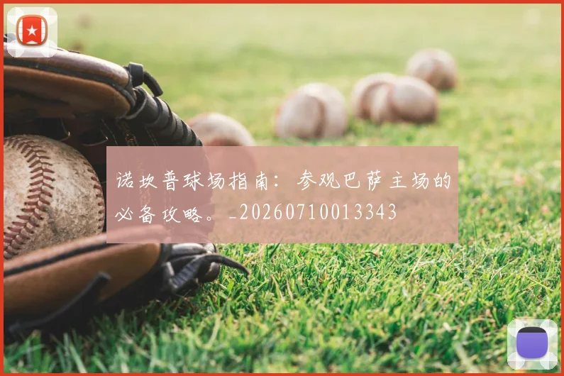 诺坎普球场指南：参观巴萨主场的必备攻略。_20260710013343