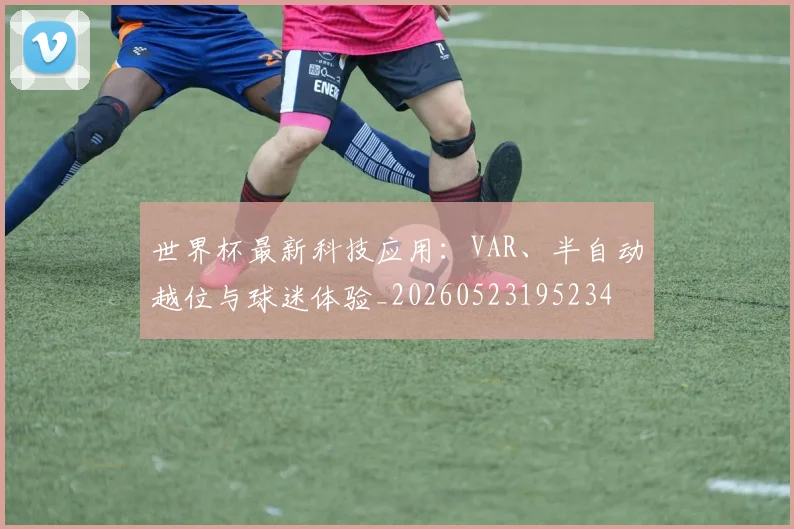 世界杯最新科技应用：VAR、半自动越位与球迷体验_20260523195234