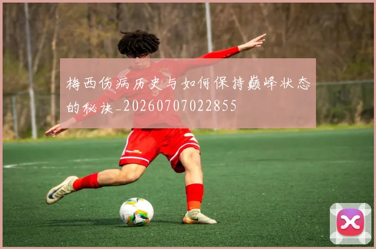 梅西伤病历史与如何保持巅峰状态的秘诀_20260707022855
