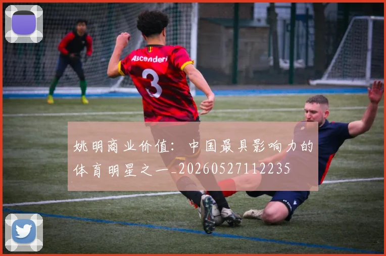 姚明商业价值:中国最具影响力的体育明星之一_20260527112235