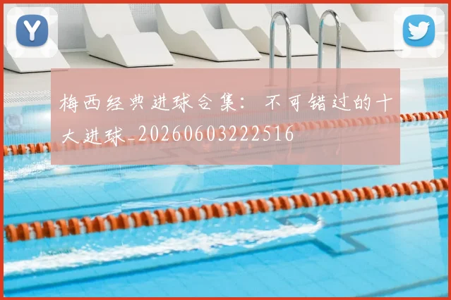梅西经典进球合集：不可错过的十大进球_20260603222516