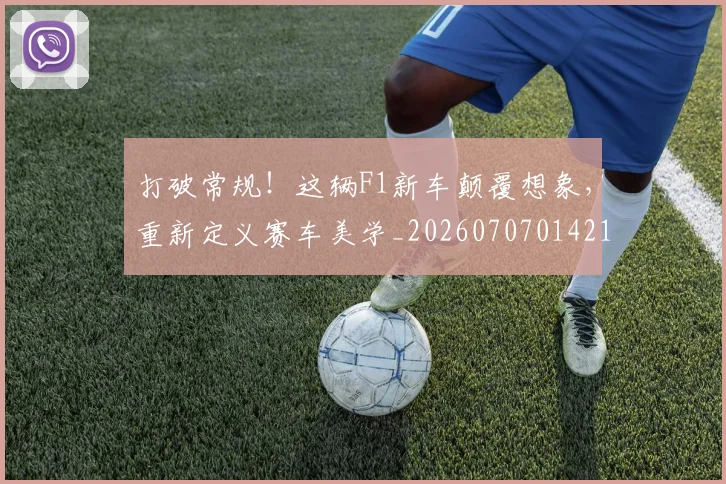 打破常规！这辆F1新车颠覆想象，重新定义赛车美学_20260707014219