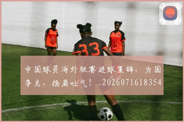 中国球员海外联赛进球集锦,为国争光,扬眉吐气!_20260716183544