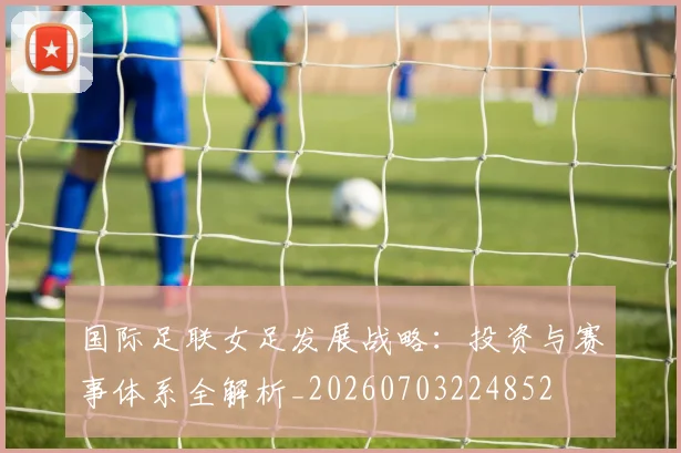 国际足联女足发展战略:投资与赛事体系全解析_20260703224852