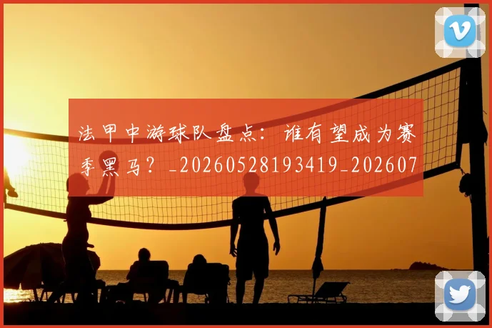 法甲中游球队盘点：谁有望成为赛季黑马？_20260528193419_20260707153102