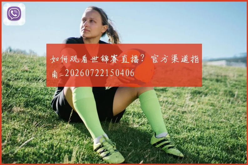 如何观看世锦赛直播?官方渠道指南_20260722150406