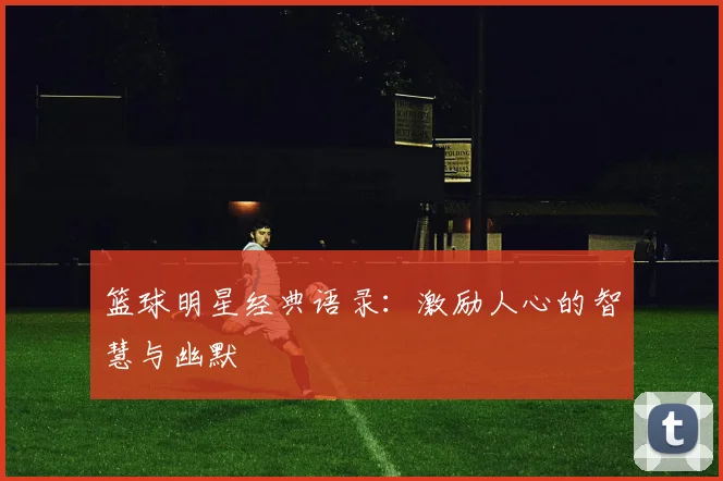 篮球明星经典语录:激励人心的智慧与幽默