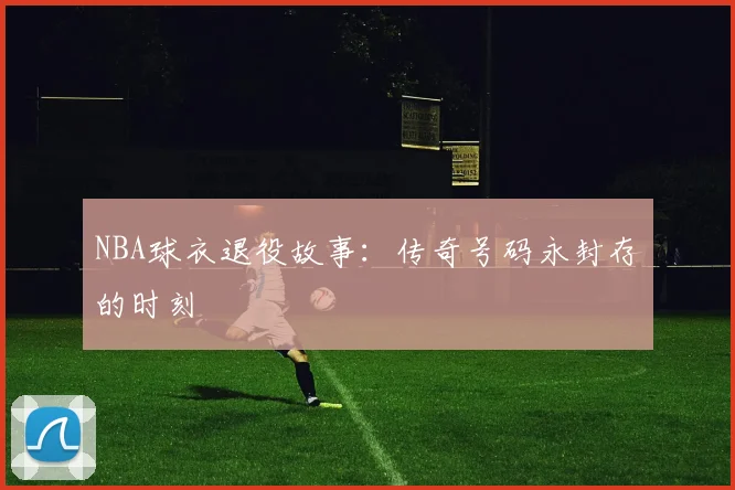 NBA球衣退役故事:传奇号码永封存的时刻